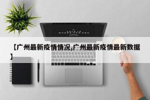 【广州最新疫情情况,广州最新疫情最新数据】
