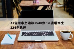 31省增本土确诊1540例/31省增本土124例轨迹