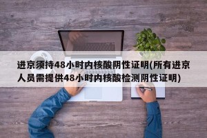 进京须持48小时内核酸阴性证明(所有进京人员需提供48小时内核酸检测阴性证明)