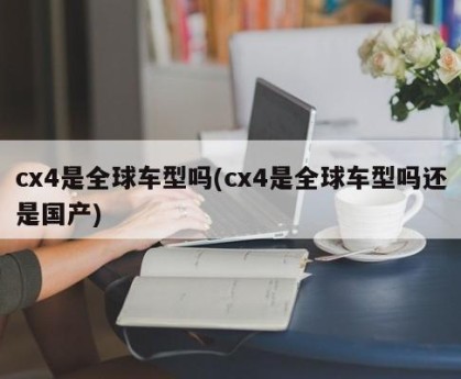 cx4是全球车型吗(cx4是全球车型吗还是国产)