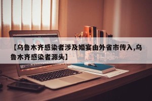 【乌鲁木齐感染者涉及婚宴由外省市传入,乌鲁木齐感染者源头】