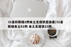 31省份新增2例本土无症状感染者/31省新增本土61例 本土无症状23例
