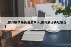 【雷州疫情最新消息今天,雷州最近新冠情况】
