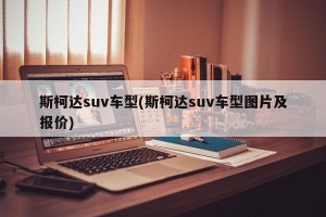 斯柯达suv车型(斯柯达suv车型图片及报价)