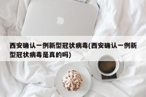 西安确认一例新型冠状病毒(西安确认一例新型冠状病毒是真的吗)