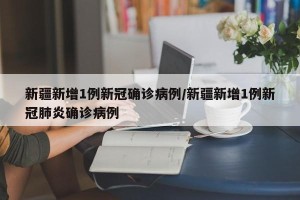 新疆新增1例新冠确诊病例/新疆新增1例新冠肺炎确诊病例