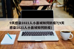9天感染1021人小县城如何防疫?(9天感染1021人小县城如何防疫)