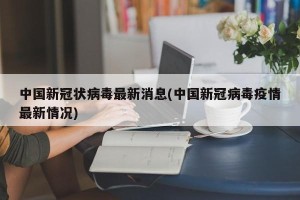 中国新冠状病毒最新消息(中国新冠病毒疫情最新情况)