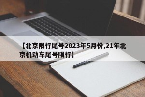 【北京限行尾号2023年5月份,21年北京机动车尾号限行】