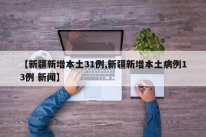 【新疆新增本土31例,新疆新增本土病例13例 新闻】