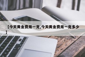 【今天黄金费用一克,今天黄金费用一克多少】