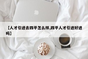 【人才引进去四平怎么样,四平人才引进好进吗】