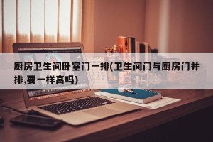 厨房卫生间卧室门一排(卫生间门与厨房门并排,要一样高吗)