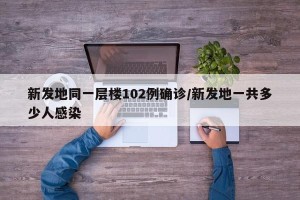 新发地同一层楼102例确诊/新发地一共多少人感染