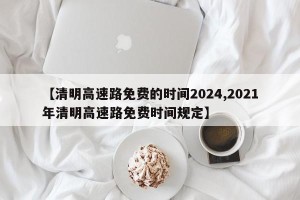 【清明高速路免费的时间2024,2021年清明高速路免费时间规定】
