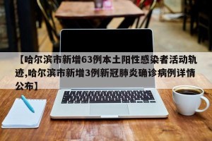 【哈尔滨市新增63例本土阳性感染者活动轨迹,哈尔滨市新增3例新冠肺炎确诊病例详情公布】