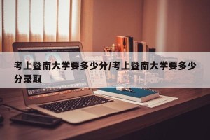 考上暨南大学要多少分/考上暨南大学要多少分录取