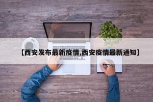 【西安发布最新疫情,西安疫情最新通知】