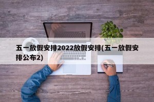 五一放假安排2022放假安排(五一放假安排公布2)