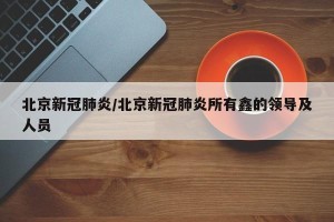 北京新冠肺炎/北京新冠肺炎所有鑫的领导及人员