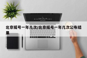 北京摇号一年几次/北京摇号一年几次公布结果