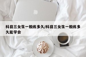 科目三女生一般练多久/科目三女生一般练多久能学会