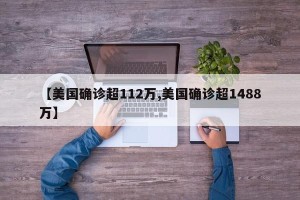 【美国确诊超112万,美国确诊超1488万】