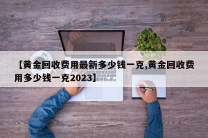 【黄金回收费用最新多少钱一克,黄金回收费用多少钱一克2023】
