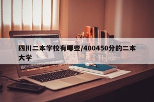 四川二本学校有哪些/400450分的二本大学