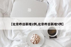 【北京昨日新增2例,北京昨日新增5例】