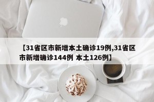 【31省区市新增本土确诊19例,31省区市新增确诊144例 本土126例】