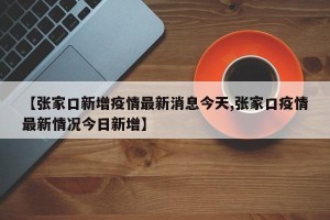 【张家口新增疫情最新消息今天,张家口疫情最新情况今日新增】