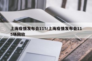 上海疫情发布会115/上海疫情发布会115场回放