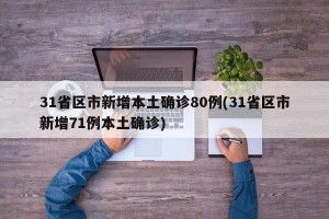 31省区市新增本土确诊80例(31省区市新增71例本土确诊)