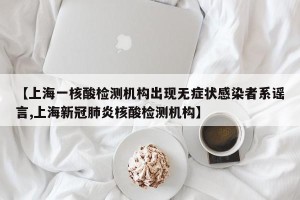 【上海一核酸检测机构出现无症状感染者系谣言,上海新冠肺炎核酸检测机构】