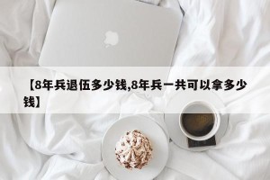 【8年兵退伍多少钱,8年兵一共可以拿多少钱】