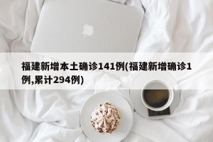 福建新增本土确诊141例(福建新增确诊1例,累计294例)