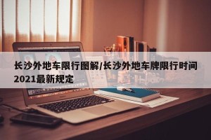 长沙外地车限行图解/长沙外地车牌限行时间2021最新规定