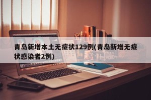 青岛新增本土无症状129例(青岛新增无症状感染者2例)