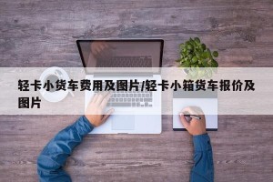 轻卡小货车费用及图片/轻卡小箱货车报价及图片