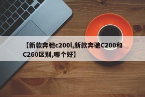 【新款奔驰c200l,新款奔驰C200和C260区别,哪个好】