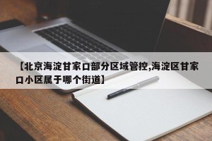 【北京海淀甘家口部分区域管控,海淀区甘家口小区属于哪个街道】