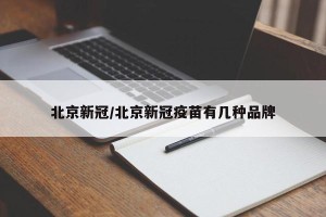 北京新冠/北京新冠疫苗有几种品牌