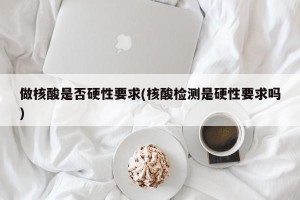 做核酸是否硬性要求(核酸检测是硬性要求吗)