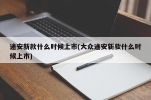 途安新款什么时候上市(大众途安新款什么时候上市)