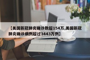 【美国新冠肺炎确诊数超154万,美国新冠肺炎确诊病例超过3443万例】
