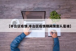 【丰台区疫情,丰台区疫情期间发言人是谁】