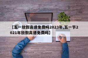 【五一放假高速免费吗2023年,五一节2021年放假高速免费吗】