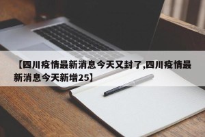 【四川疫情最新消息今天又封了,四川疫情最新消息今天新增25】