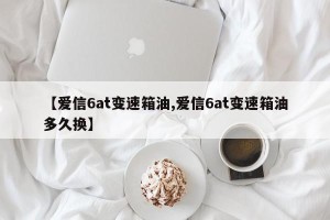 【爱信6at变速箱油,爱信6at变速箱油多久换】